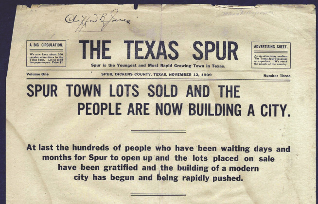 THE FIRST ISSUE ofTheTexas Spur was printed in Rotan,Texas, and hauled to the future townsite by wagon, for sale Oct. 1, 1909.Volume 1, No. 3 (Nov. 12, 1909)—above, townsite developer Clifford B. Jones’s own copy—describes Spur’s boomtown beginnings on Nov. 1. Note that the price of an annual subscription—one dollar—is the price of a single newsstand copy today. | THETEXAS SPUR ARCHIVES