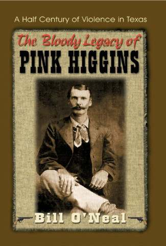 BILL O’NEAL, “THE BLOODY LEGAC Y OF PINK HIGGINS: A HALF CENTURY OF VIOLENCE IN TEXAS” (1999)